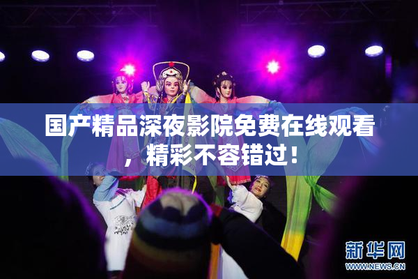 国产精品深夜影院免费在线观看，精彩不容错过！