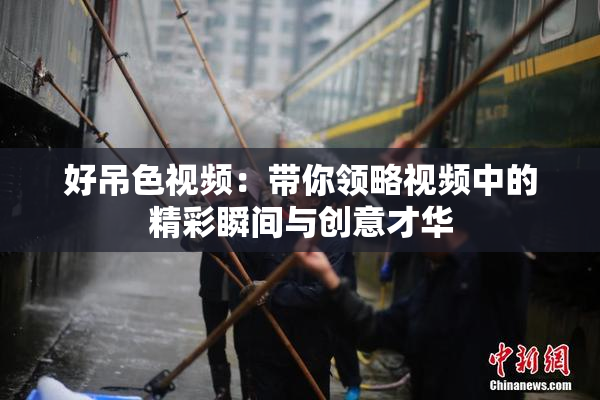 好吊色视频：带你领略视频中的精彩瞬间与创意才华
