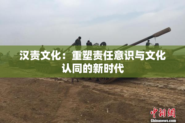 汉责文化：重塑责任意识与文化认同的新时代