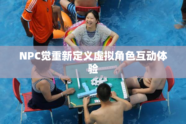 NPC觉重新定义虚拟角色互动体验