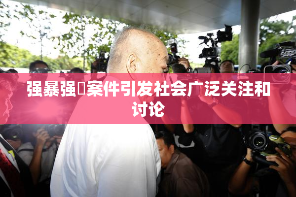 强暴强姦案件引发社会广泛关注和讨论