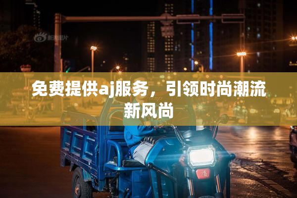 免费提供aj服务，引领时尚潮流新风尚
