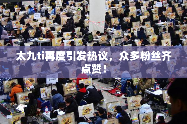 太九ti再度引发热议，众多粉丝齐点赞！