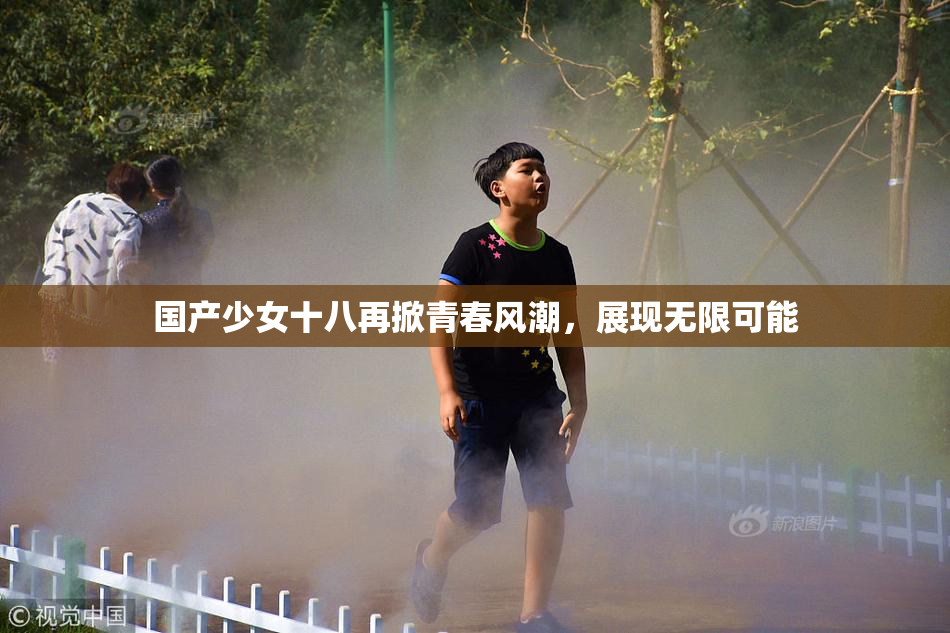 国产少女十八再掀青春风潮，展现无限可能