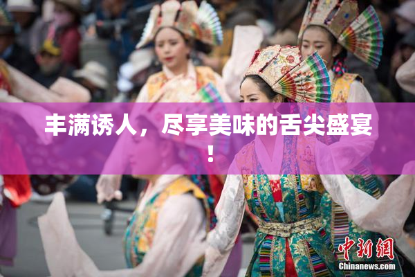 丰满诱人，尽享美味的舌尖盛宴！