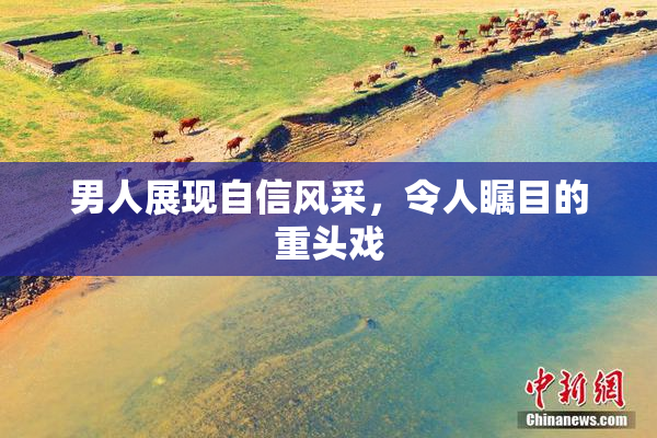 男人展现自信风采，令人瞩目的重头戏