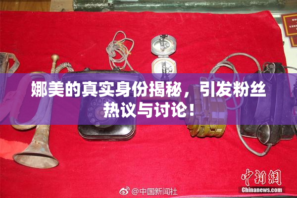 娜美的真实身份揭秘，引发粉丝热议与讨论！
