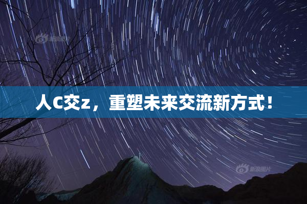 人C交z，重塑未来交流新方式！