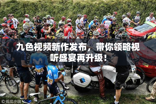 九色视频新作发布，带你领略视听盛宴再升级！