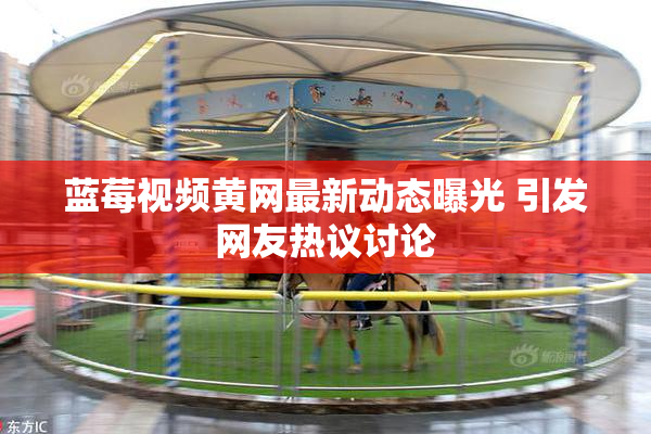 蓝莓视频黄网最新动态曝光 引发网友热议讨论