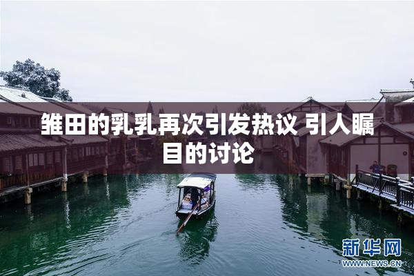 雏田的乳乳再次引发热议 引人瞩目的讨论