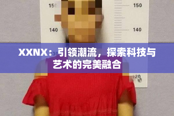 XXNX：引领潮流，探索科技与艺术的完美融合