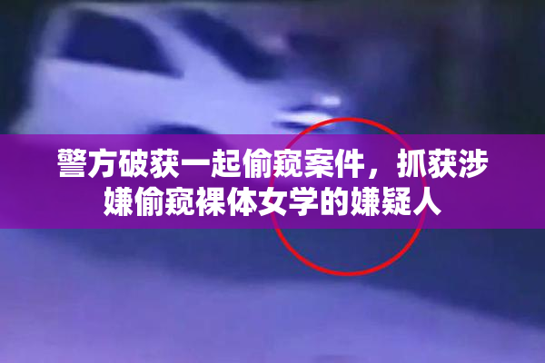 警方破获一起偷窥案件，抓获涉嫌偷窥裸体女学的嫌疑人