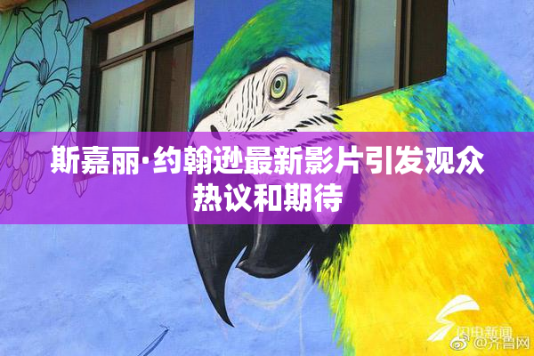斯嘉丽·约翰逊最新影片引发观众热议和期待