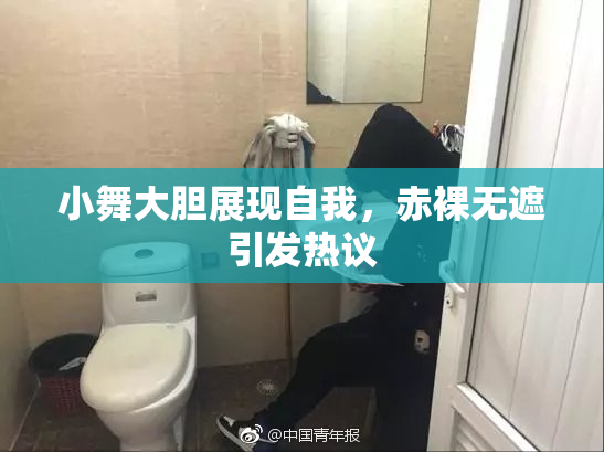 小舞大胆展现自我，赤裸无遮引发热议