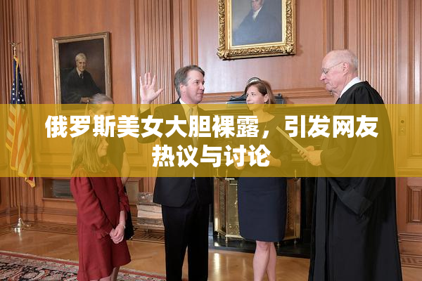 俄罗斯美女大胆裸露，引发网友热议与讨论