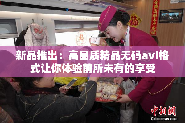 新品推出：高品质精品无码avi格式让你体验前所未有的享受
