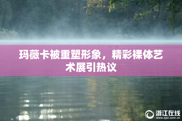 玛薇卡被重塑形象，精彩裸体艺术展引热议