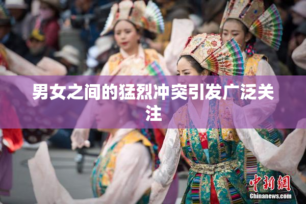 男女之间的猛烈冲突引发广泛关注