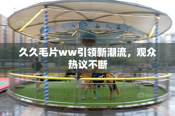 久久毛片ww引领新潮流，观众热议不断