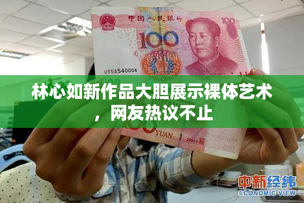 林心如新作品大胆展示裸体艺术，网友热议不止