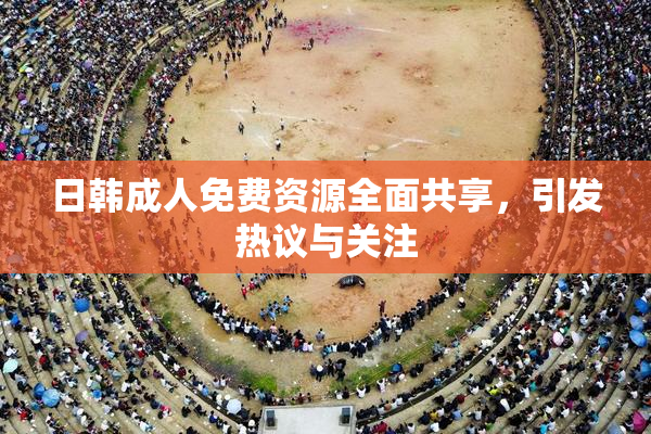 日韩成人免费资源全面共享，引发热议与关注