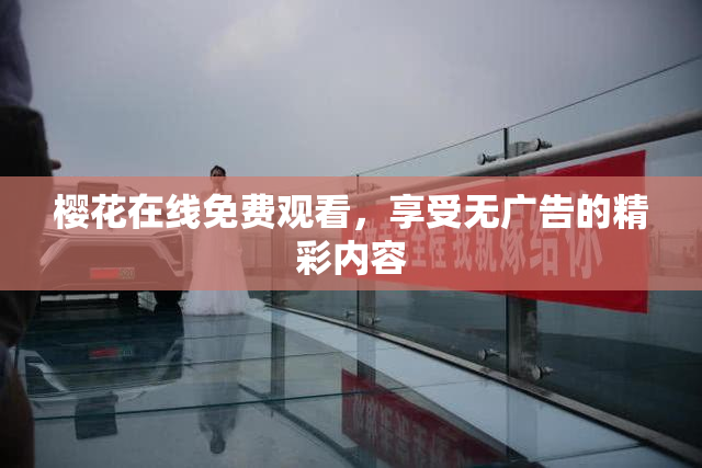 樱花在线免费观看，享受无广告的精彩内容