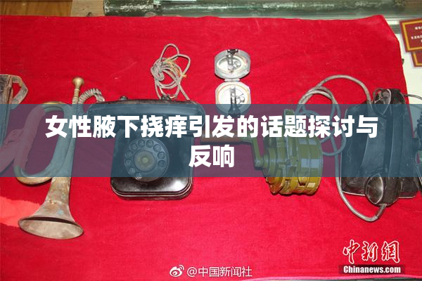 女性腋下挠痒引发的话题探讨与反响