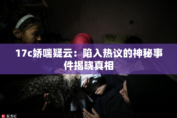 17c娇喘疑云：陷入热议的神秘事件揭晓真相
