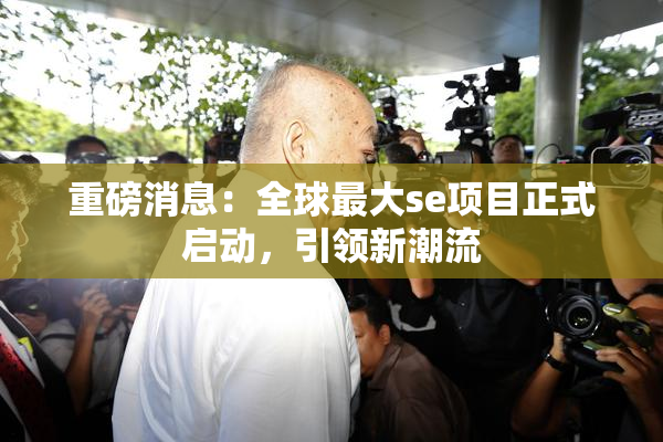 重磅消息：全球最大se项目正式启动，引领新潮流