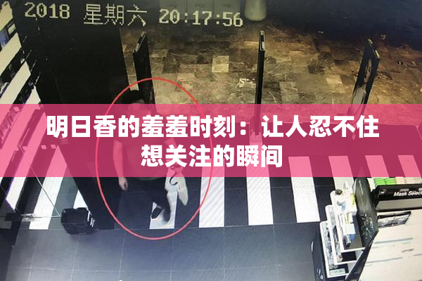 明日香的羞羞时刻：让人忍不住想关注的瞬间
