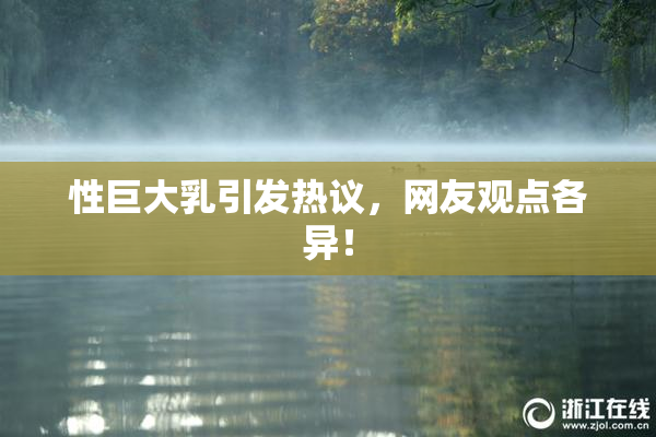 性巨大乳引发热议，网友观点各异！