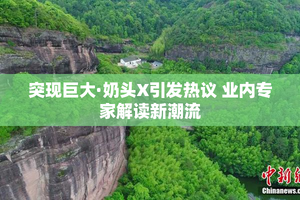 突现巨大·奶头X引发热议 业内专家解读新潮流