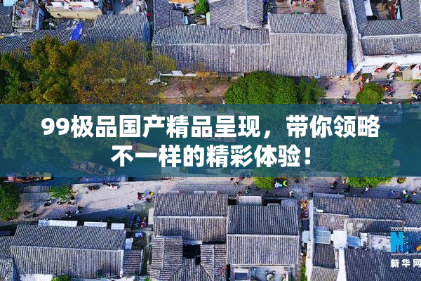99极品国产精品呈现，带你领略不一样的精彩体验！