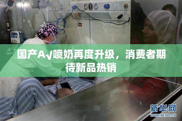 国产A√喷奶再度升级，消费者期待新品热销