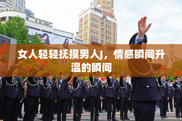 女人轻轻抚摸男人J，情感瞬间升温的瞬间