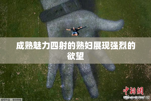 成熟魅力四射的熟妇展现强烈的欲望