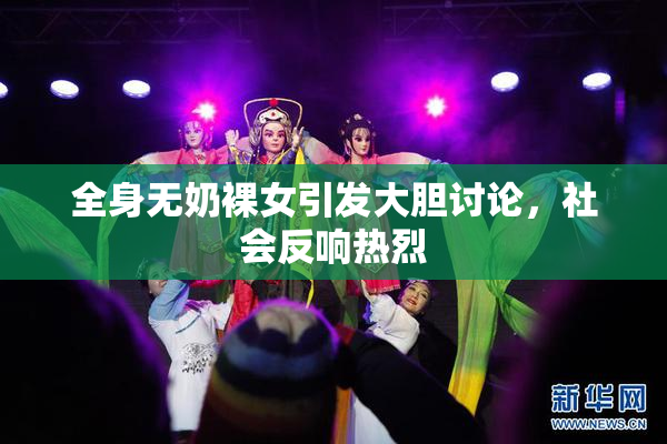 全身无奶裸女引发大胆讨论，社会反响热烈