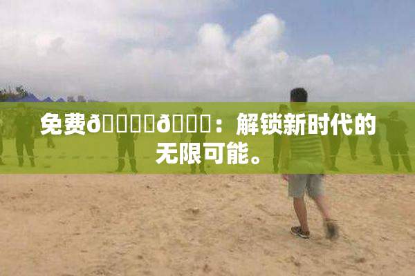 免费🔞‌🍌：解锁新时代的无限可能。