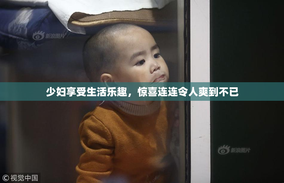 少妇享受生活乐趣，惊喜连连令人爽到不已