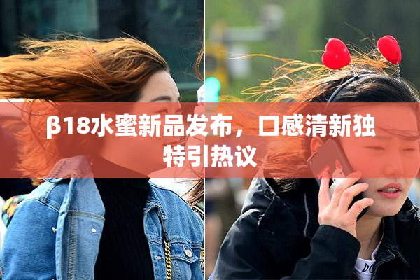β18水蜜新品发布，口感清新独特引热议