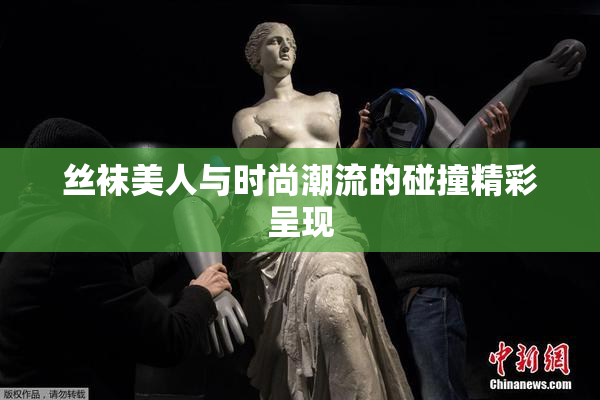 丝袜美人与时尚潮流的碰撞精彩呈现