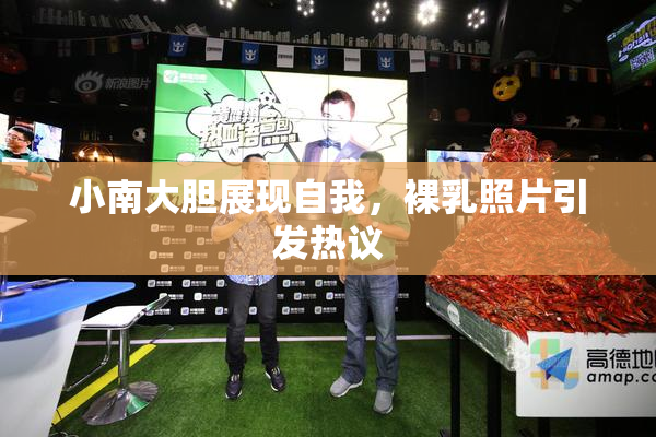 小南大胆展现自我，裸乳照片引发热议