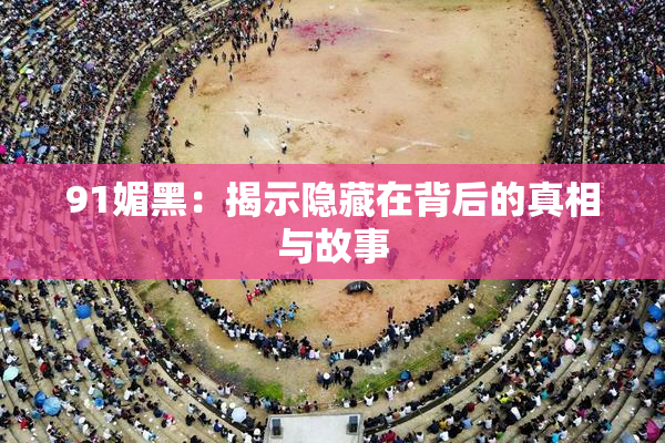 91媚黑：揭示隐藏在背后的真相与故事