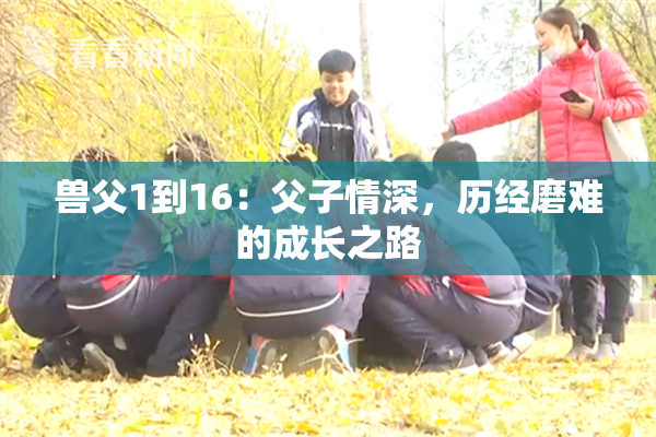 兽父1到16：父子情深，历经磨难的成长之路
