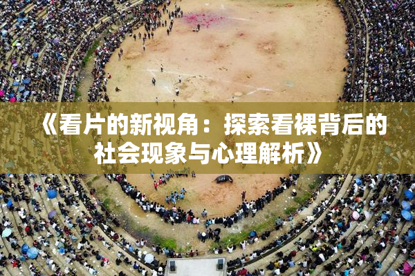 《看片的新视角：探索看裸背后的社会现象与心理解析》