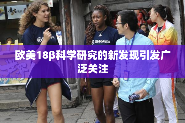 欧美18β科学研究的新发现引发广泛关注