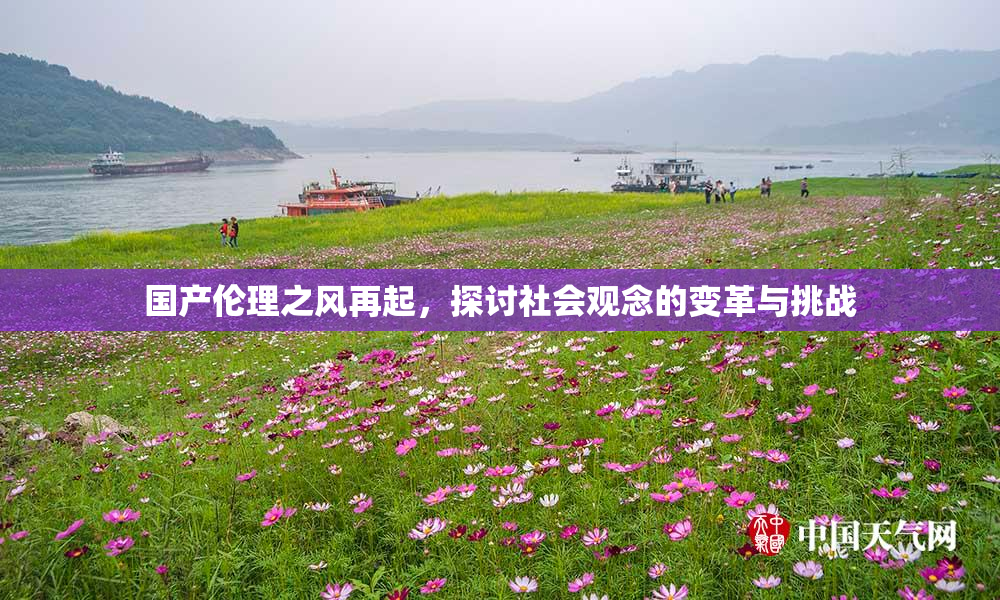 国产伦理之风再起，探讨社会观念的变革与挑战