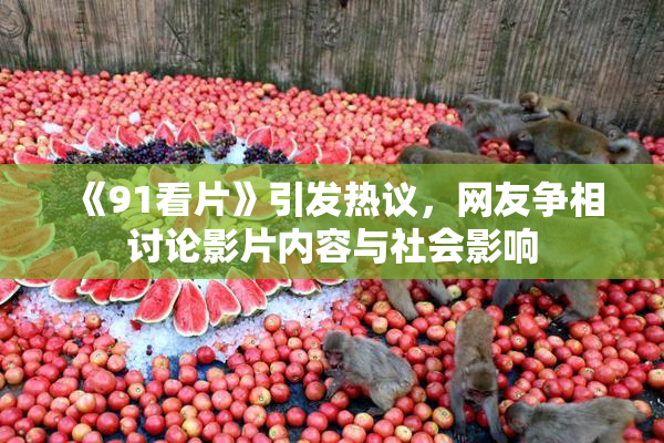 《91看片》引发热议，网友争相讨论影片内容与社会影响