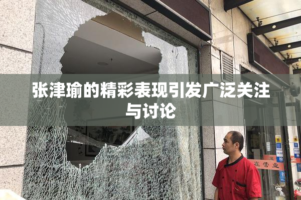 张津瑜的精彩表现引发广泛关注与讨论